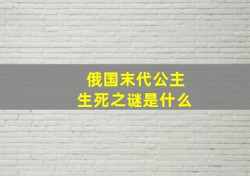 俄国末代公主生死之谜是什么