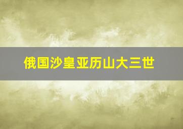 俄国沙皇亚历山大三世