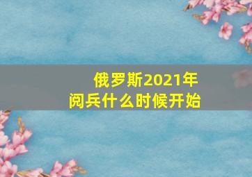 俄罗斯2021年阅兵什么时候开始