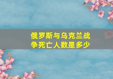 俄罗斯与乌克兰战争死亡人数是多少