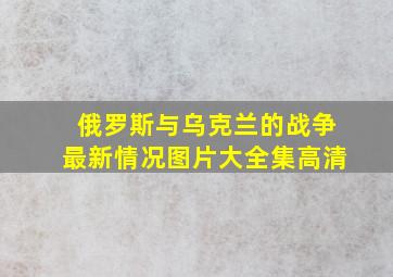 俄罗斯与乌克兰的战争最新情况图片大全集高清