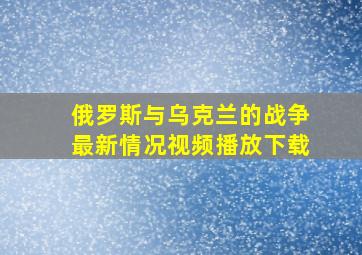 俄罗斯与乌克兰的战争最新情况视频播放下载