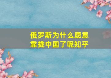 俄罗斯为什么愿意靠拢中国了呢知乎