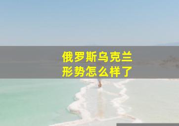 俄罗斯乌克兰形势怎么样了