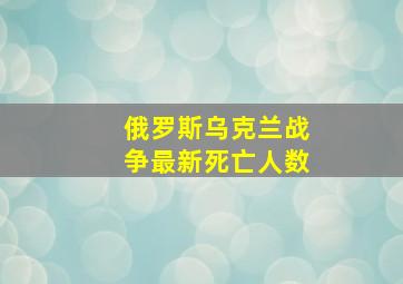 俄罗斯乌克兰战争最新死亡人数