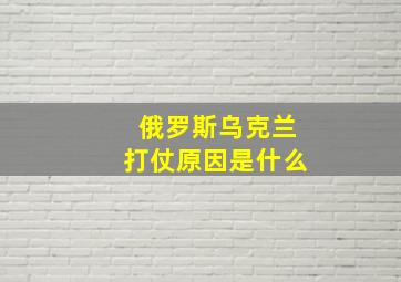 俄罗斯乌克兰打仗原因是什么