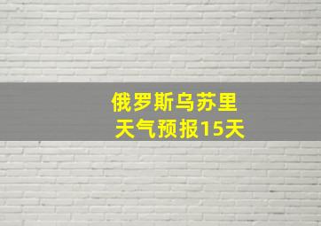 俄罗斯乌苏里天气预报15天