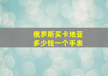 俄罗斯买卡地亚多少钱一个手表