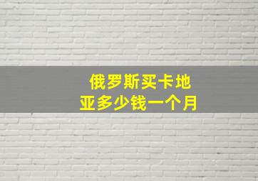 俄罗斯买卡地亚多少钱一个月