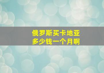 俄罗斯买卡地亚多少钱一个月啊