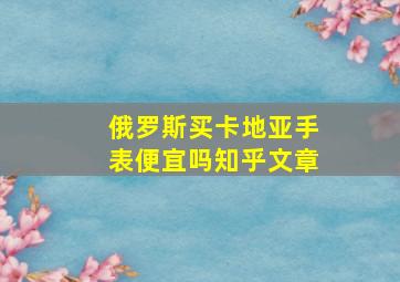 俄罗斯买卡地亚手表便宜吗知乎文章