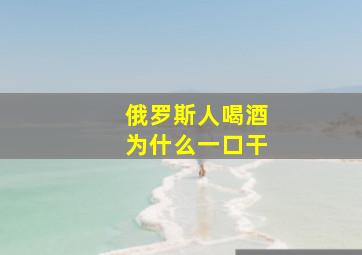 俄罗斯人喝酒为什么一口干