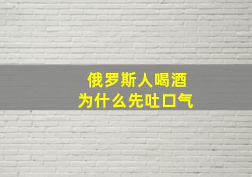 俄罗斯人喝酒为什么先吐口气