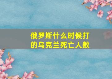 俄罗斯什么时候打的乌克兰死亡人数