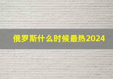 俄罗斯什么时候最热2024