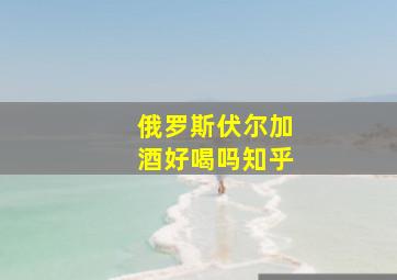 俄罗斯伏尔加酒好喝吗知乎