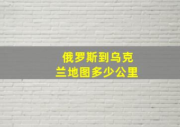 俄罗斯到乌克兰地图多少公里