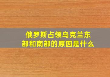 俄罗斯占领乌克兰东部和南部的原因是什么