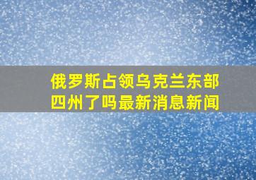 俄罗斯占领乌克兰东部四州了吗最新消息新闻