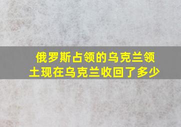 俄罗斯占领的乌克兰领土现在乌克兰收回了多少