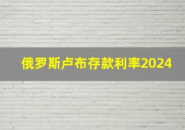 俄罗斯卢布存款利率2024