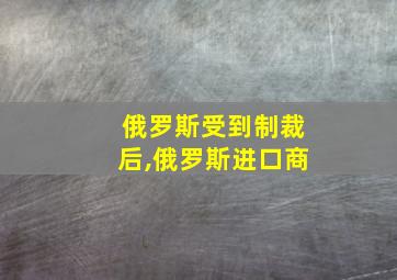 俄罗斯受到制裁后,俄罗斯进口商