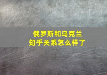 俄罗斯和乌克兰知乎关系怎么样了