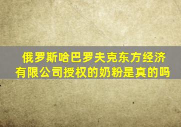 俄罗斯哈巴罗夫克东方经济有限公司授权的奶粉是真的吗