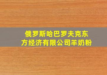 俄罗斯哈巴罗夫克东方经济有限公司羊奶粉