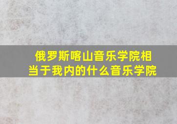 俄罗斯喀山音乐学院相当于我内的什么音乐学院