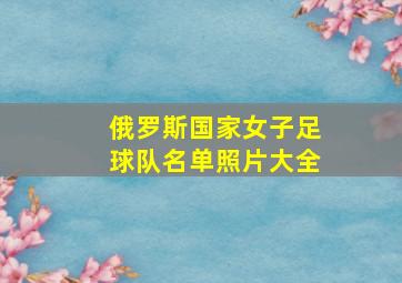 俄罗斯国家女子足球队名单照片大全