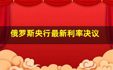 俄罗斯央行最新利率决议