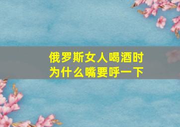 俄罗斯女人喝酒时为什么嘴要呼一下