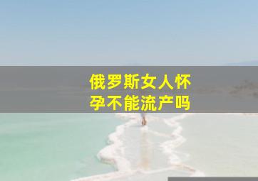 俄罗斯女人怀孕不能流产吗