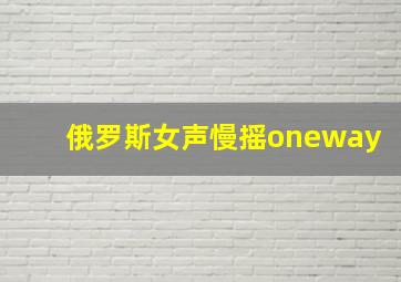 俄罗斯女声慢摇oneway