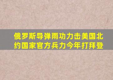 俄罗斯导弹雨功力击美国北约国家官方兵力今年打拜登