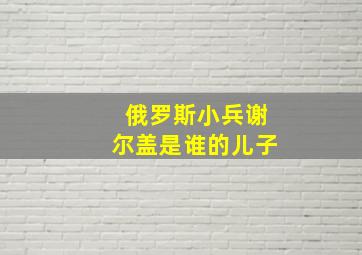 俄罗斯小兵谢尔盖是谁的儿子