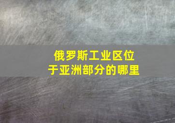 俄罗斯工业区位于亚洲部分的哪里