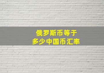 俄罗斯币等于多少中国币汇率