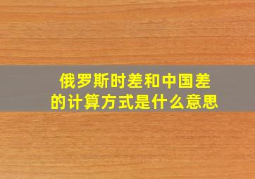 俄罗斯时差和中国差的计算方式是什么意思