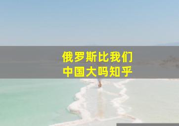 俄罗斯比我们中国大吗知乎