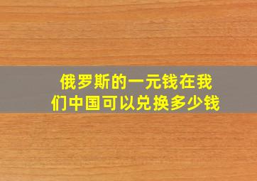 俄罗斯的一元钱在我们中国可以兑换多少钱