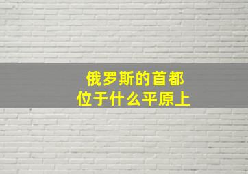 俄罗斯的首都位于什么平原上