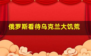 俄罗斯看待乌克兰大饥荒