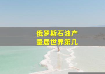 俄罗斯石油产量居世界第几