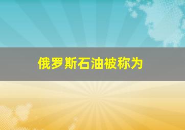 俄罗斯石油被称为