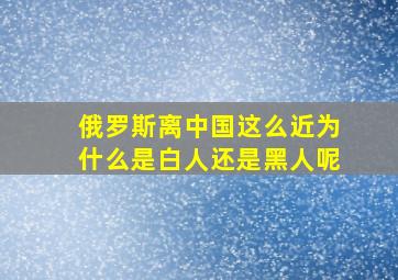 俄罗斯离中国这么近为什么是白人还是黑人呢