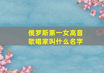 俄罗斯第一女高音歌唱家叫什么名字