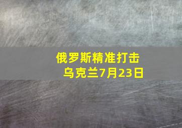 俄罗斯精准打击乌克兰7月23日