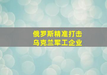 俄罗斯精准打击乌克兰军工企业